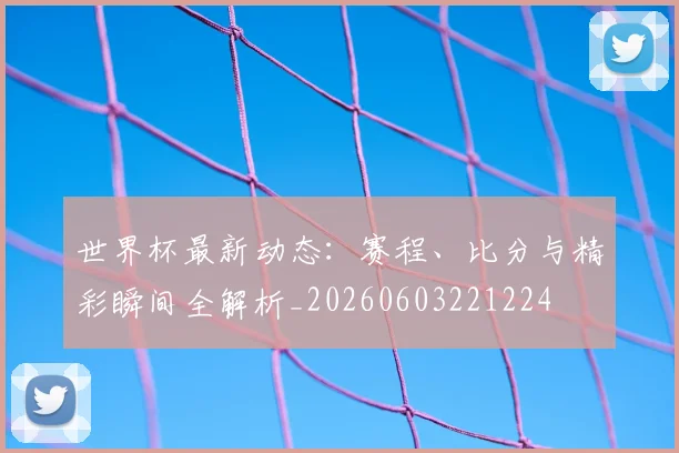 世界杯最新动态:赛程、比分与精彩瞬间全解析_20260603221224