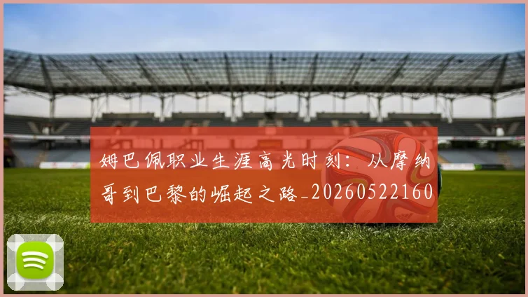 姆巴佩职业生涯高光时刻：从摩纳哥到巴黎的崛起之路_20260522160614