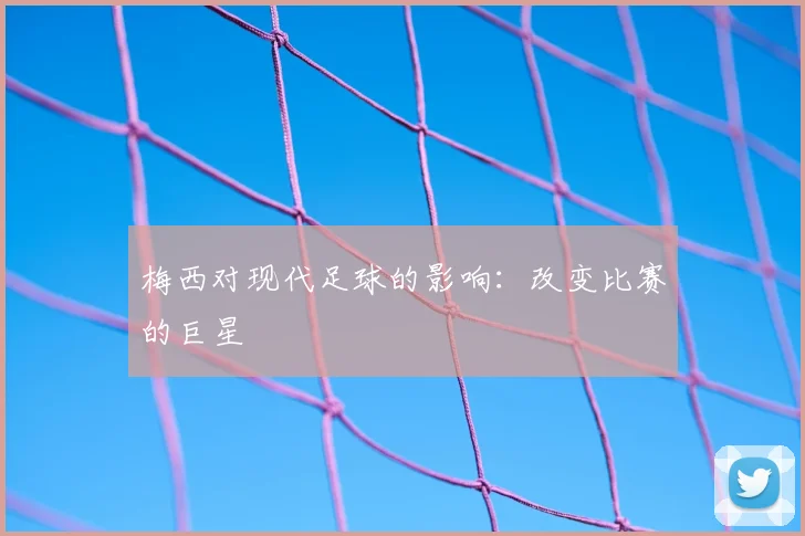 梅西对现代足球的影响:改变比赛的巨星