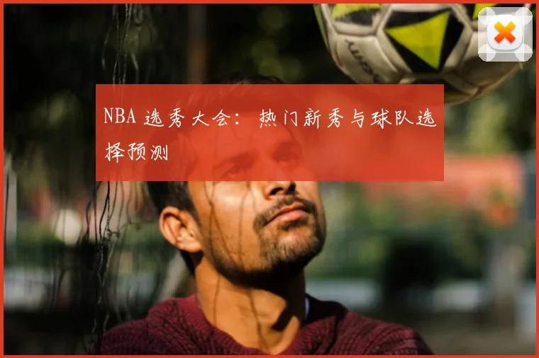 NBA 选秀大会：热门新秀与球队选择预测
