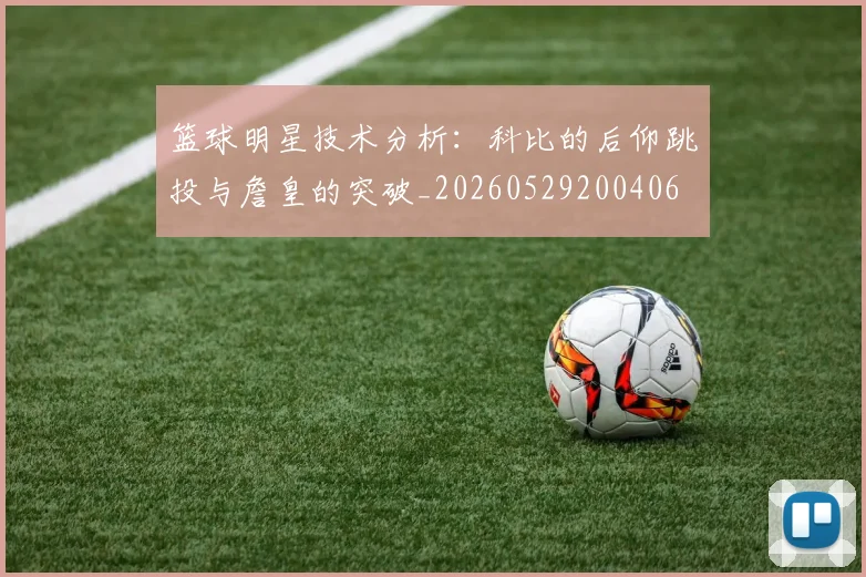 篮球明星技术分析：科比的后仰跳投与詹皇的突破_20260529200406