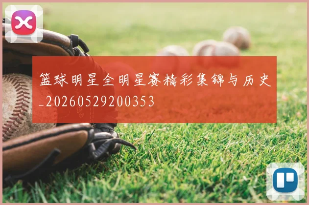 篮球明星全明星赛精彩集锦与历史_20260529200353