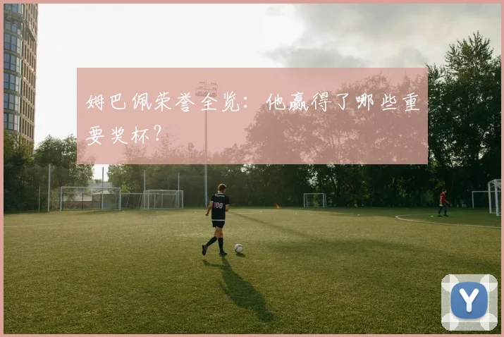 姆巴佩荣誉全览:他赢得了哪些重要奖杯?