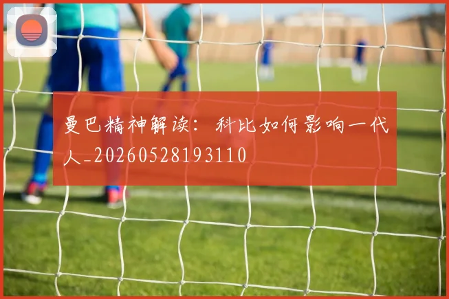 曼巴精神解读：科比如何影响一代人_20260528193110