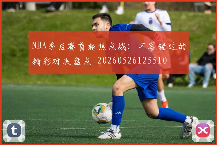NBA季后赛首轮焦点战：不容错过的精彩对决盘点_20260526125510