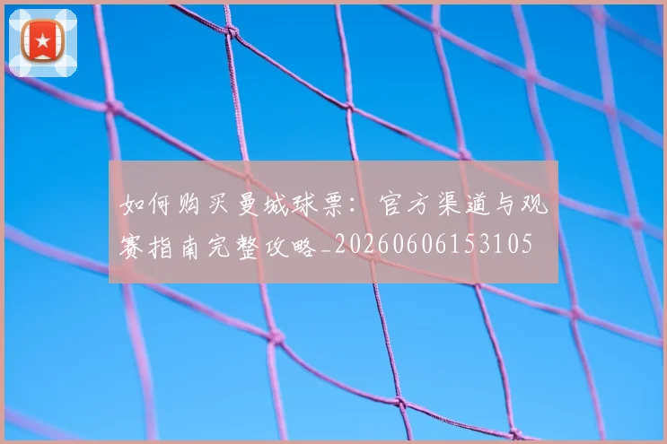 如何购买曼城球票：官方渠道与观赛指南完整攻略_20260606153105
