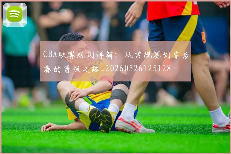 CBA联赛规则详解:从常规赛到季后赛的晋级之路_20260526125128