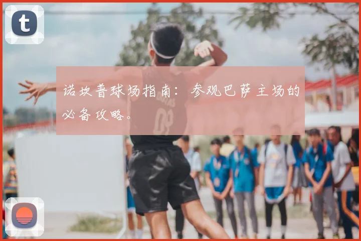 诺坎普球场指南:参观巴萨主场的必备攻略。