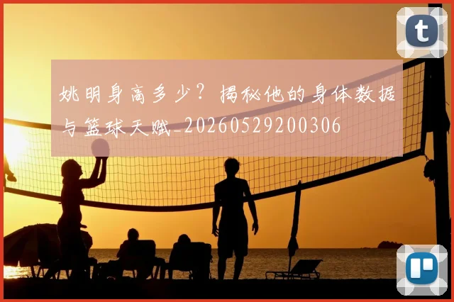 姚明身高多少？揭秘他的身体数据与篮球天赋_20260529200306