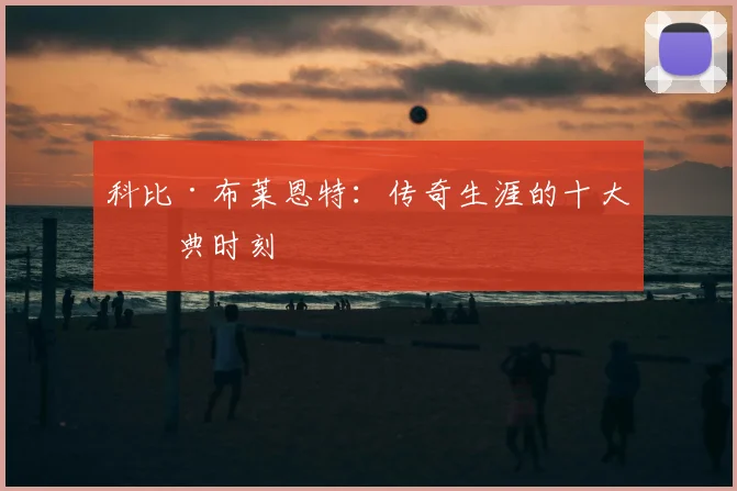 科比·布莱恩特:传奇生涯的十大经典时刻