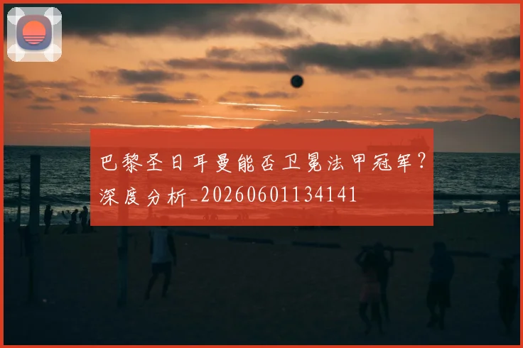 巴黎圣日耳曼能否卫冕法甲冠军?深度分析_20260601134141