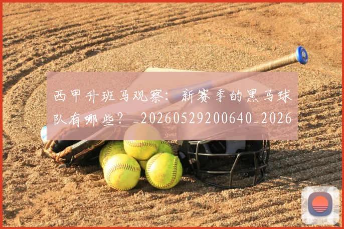 西甲升班马观察:新赛季的黑马球队有哪些?_20260529200640_20260703181845