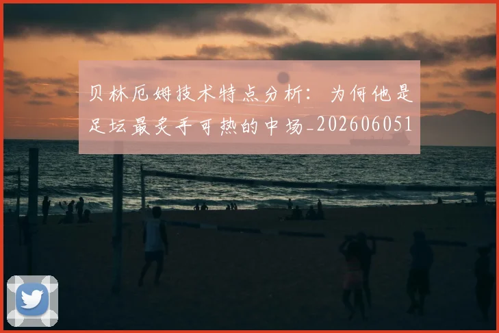 贝林厄姆技术特点分析:为何他是足坛最炙手可热的中场_20260605171442_20260703181953