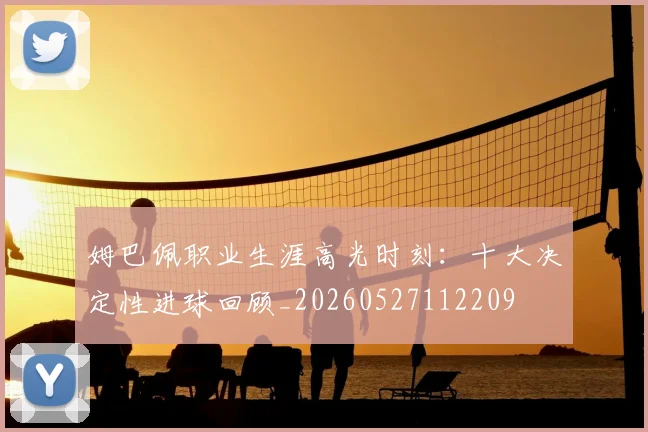 姆巴佩职业生涯高光时刻：十大决定性进球回顾_20260527112209