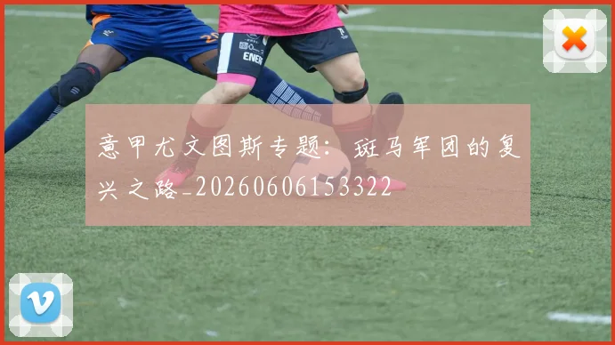 意甲尤文图斯专题：斑马军团的复兴之路_20260606153322