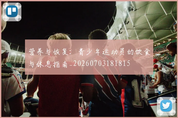 营养与恢复：青少年运动员的饮食与休息指南_20260703181815
