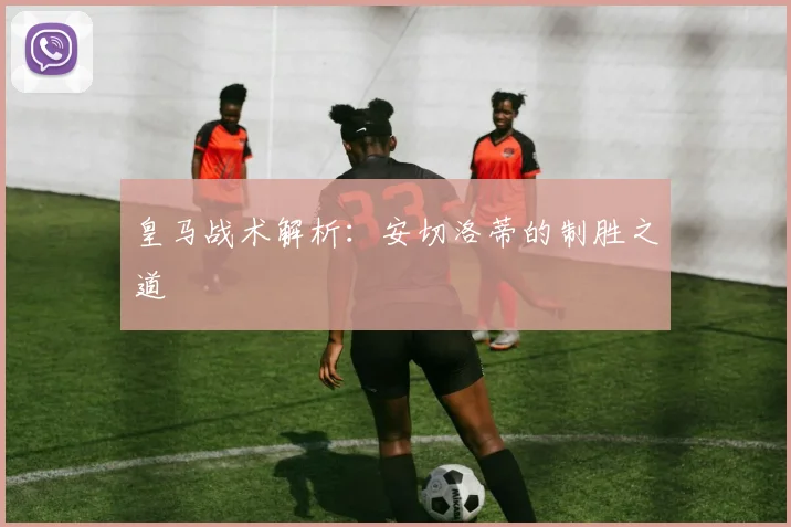 皇马战术解析：安切洛蒂的制胜之道