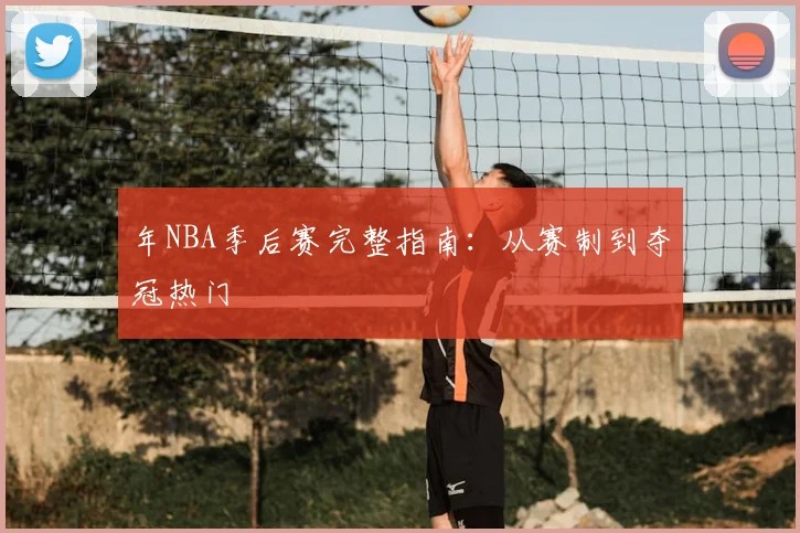 年NBA季后赛完整指南：从赛制到夺冠热门