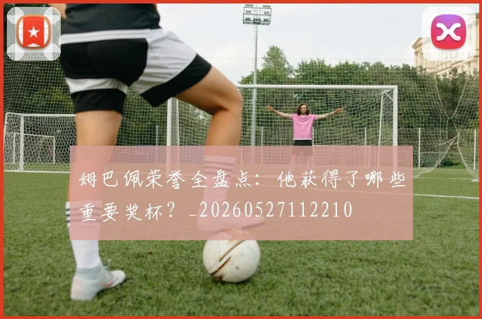 姆巴佩荣誉全盘点：他获得了哪些重要奖杯？_20260527112210