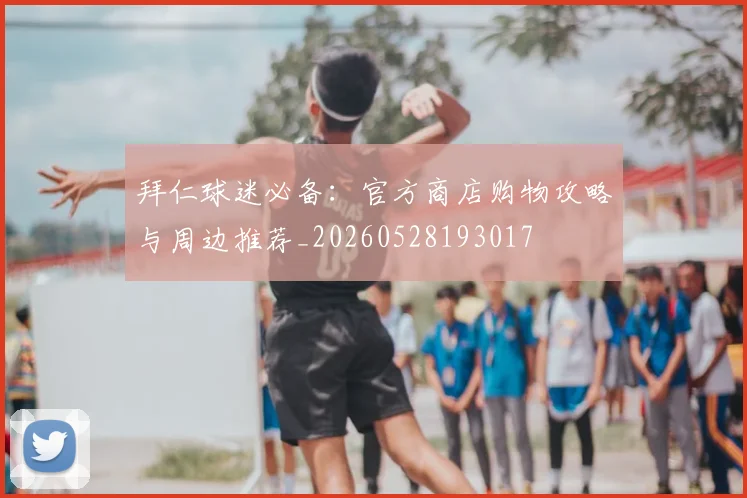 拜仁球迷必备:官方商店购物攻略与周边推荐_20260528193017