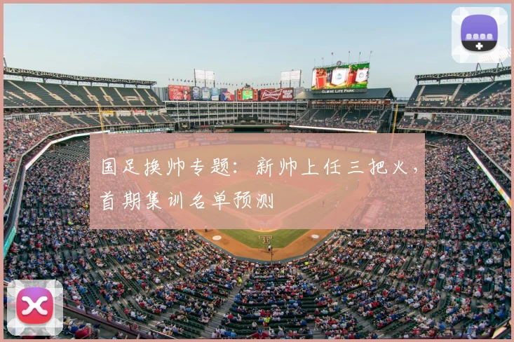 国足换帅专题：新帅上任三把火，首期集训名单预测