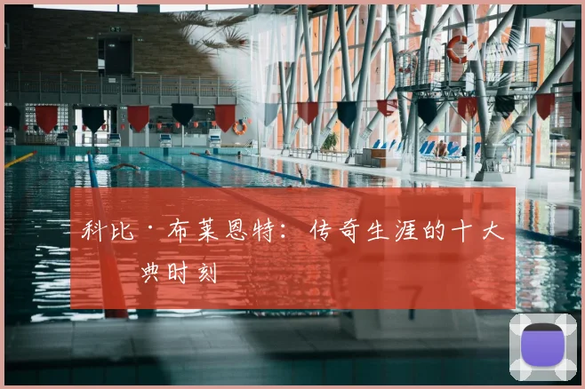 科比·布莱恩特:传奇生涯的十大经典时刻