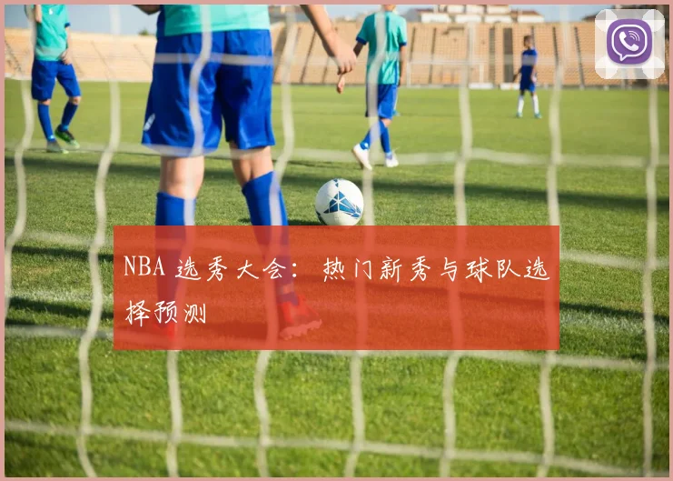 NBA 选秀大会：热门新秀与球队选择预测