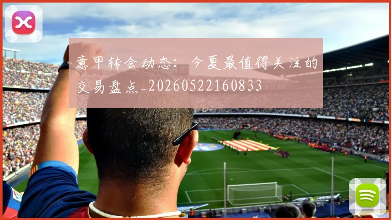 意甲转会动态:今夏最值得关注的交易盘点_20260522160833