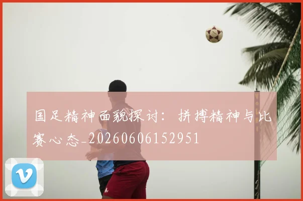 国足精神面貌探讨:拼搏精神与比赛心态_20260606152951
