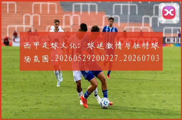 西甲足球文化:球迷激情与独特球场氛围_20260529200727_20260703181929