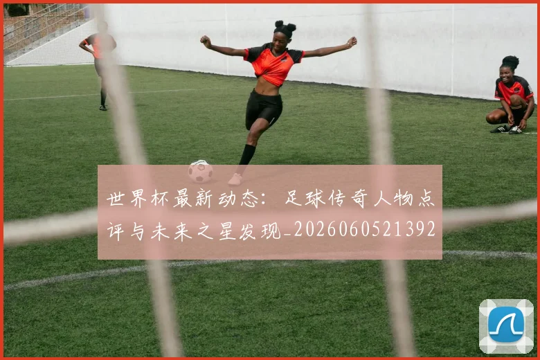 世界杯最新动态：足球传奇人物点评与未来之星发现_20260605213923