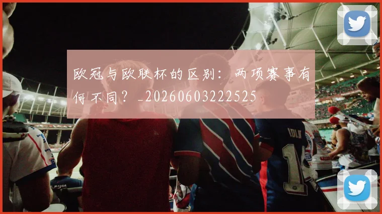 欧冠与欧联杯的区别：两项赛事有何不同？_20260603222525