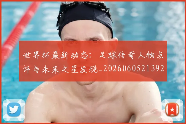 世界杯最新动态：足球传奇人物点评与未来之星发现_20260605213923