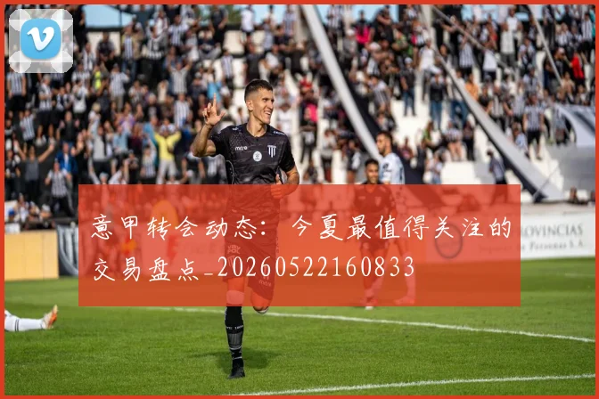 意甲转会动态:今夏最值得关注的交易盘点_20260522160833
