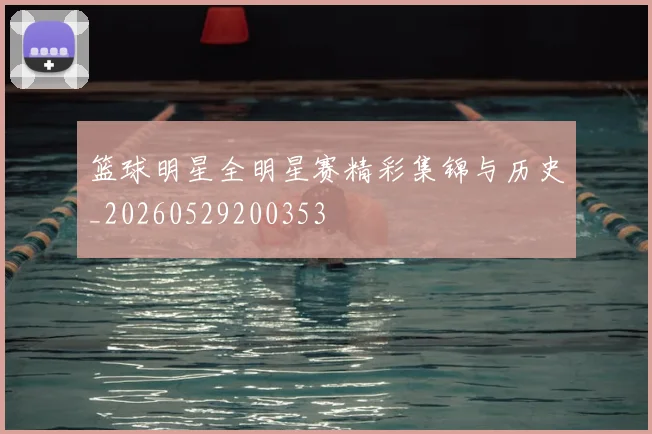 篮球明星全明星赛精彩集锦与历史_20260529200353
